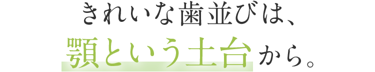 きれいな歯並びは、顎という土台から。