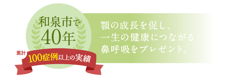 和泉市で40年 顎の成長を促し、一生の健康につながる鼻呼吸をプレゼント。
